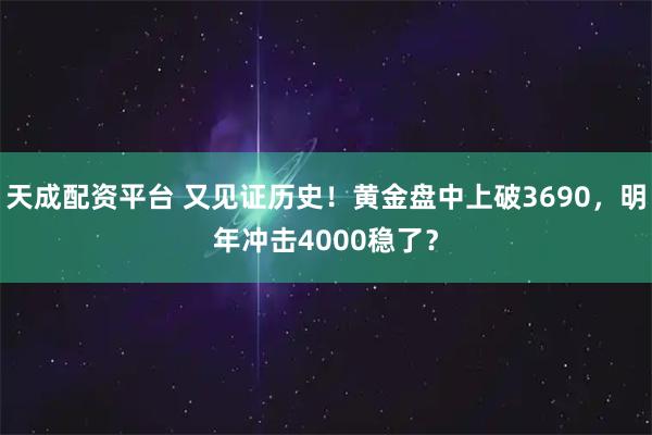 天成配资平台 又见证历史！黄金盘中上破3690，明年冲击4000稳了？
