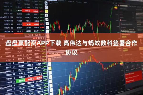 盘盘赢配资APP下载 高伟达与蚂蚁数科签署合作协议