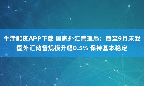 牛津配资APP下载 国家外汇管理局：截至9月末我国外汇储备规模升幅0.5% 保持基本稳定