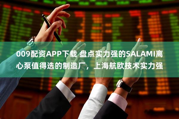 009配资APP下载 盘点实力强的SALAMI离心泵值得选的制造厂，上海航欧技术实力强