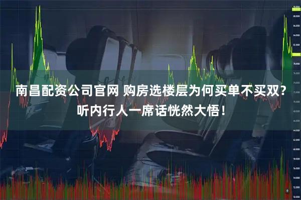 南昌配资公司官网 购房选楼层为何买单不买双？听内行人一席话恍然大悟！