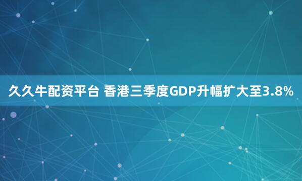 久久牛配资平台 香港三季度GDP升幅扩大至3.8%