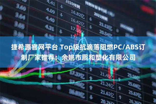 捷希源官网平台 Top级抗滴落阻燃PC/ABS订制厂家推荐：余姚市熙和塑化有限公司