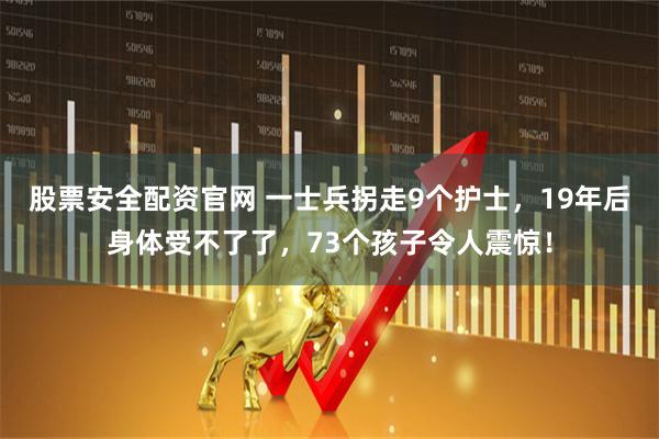 股票安全配资官网 一士兵拐走9个护士，19年后身体受不了了，73个孩子令人震惊！