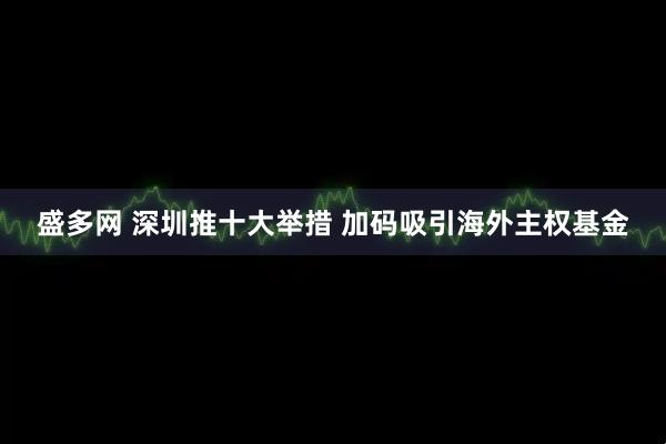 盛多网 深圳推十大举措 加码吸引海外主权基金