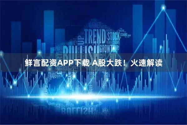 鲜言配资APP下载 A股大跌！火速解读