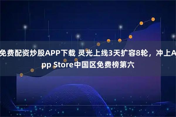 免费配资炒股APP下载 灵光上线3天扩容8轮,冲上App Store中国区免费榜第六