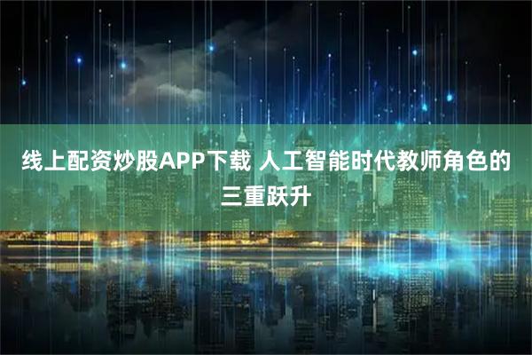 线上配资炒股APP下载 人工智能时代教师角色的三重跃升