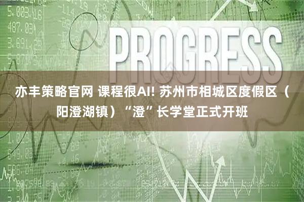 亦丰策略官网 课程很AI! 苏州市相城区度假区（阳澄湖镇）“澄”长学堂正式开班