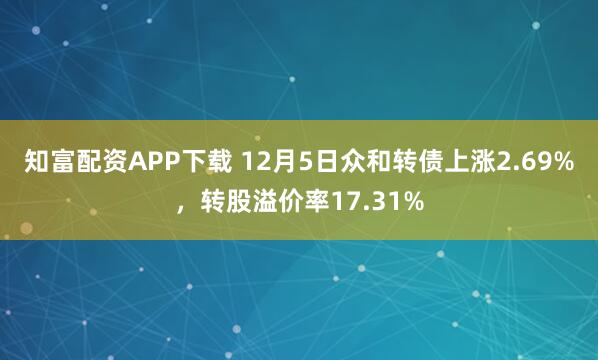 知富配资APP下载 12月5日众和转债上涨2.69%，转股溢价率17.31%