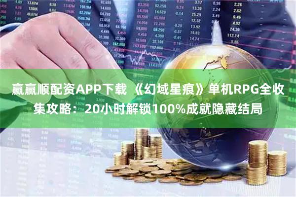 赢赢顺配资APP下载 《幻域星痕》单机RPG全收集攻略：20小时解锁100%成就隐藏结局