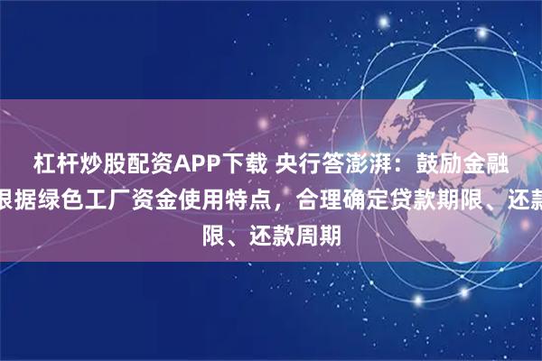 杠杆炒股配资APP下载 央行答澎湃:鼓励金融机构根据绿色工厂资金使用特点,合理确定贷款期限、还款周期