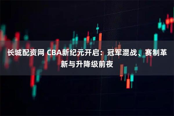 长城配资网 CBA新纪元开启:冠军混战、赛制革新与升降级前夜