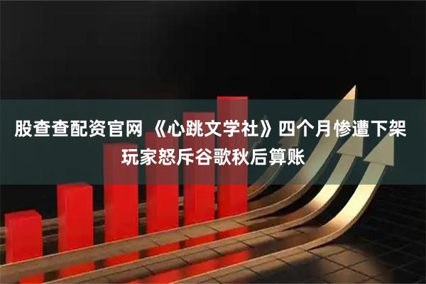 股查查配资官网 《心跳文学社》四个月惨遭下架 玩家怒斥谷歌秋后算账