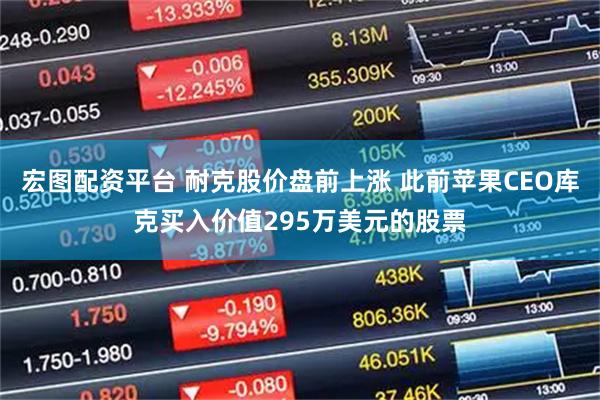 宏图配资平台 耐克股价盘前上涨 此前苹果CEO库克买入价值295万美元的股票