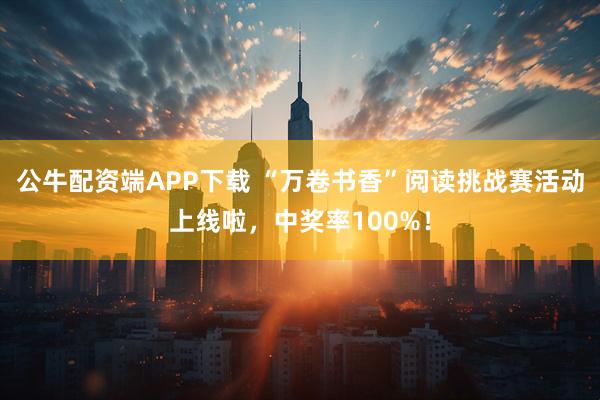 公牛配资端APP下载 “万卷书香”阅读挑战赛活动上线啦，中奖率100%！