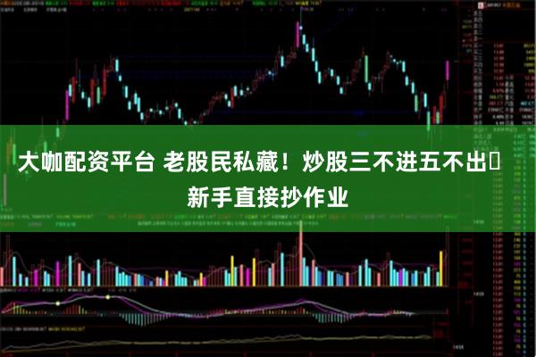 大咖配资平台 老股民私藏！炒股三不进五不出✅ 新手直接抄作业