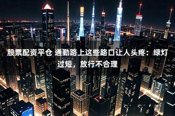 股票配资平仓 通勤路上这些路口让人头疼：绿灯过短，放行不合理