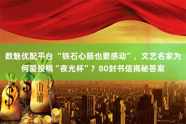 数魅优配平台 “铁石心肠也要感动”，文艺名家为何爱投稿“夜光杯”？80封书信揭秘答案