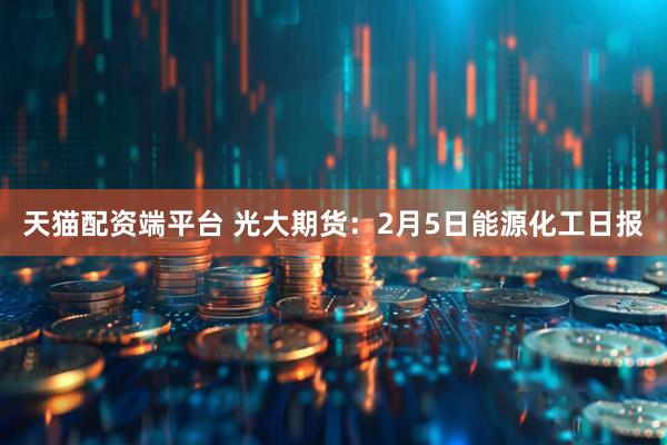 天猫配资端平台 光大期货：2月5日能源化工日报