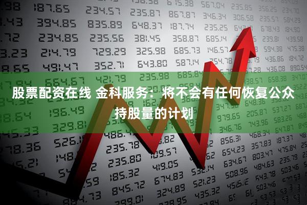 股票配资在线 金科服务：将不会有任何恢复公众持股量的计划
