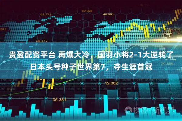 贵盈配资平台 再爆大冷，国羽小将2-1大逆转了日本头号种子世界第7，夺生涯首冠