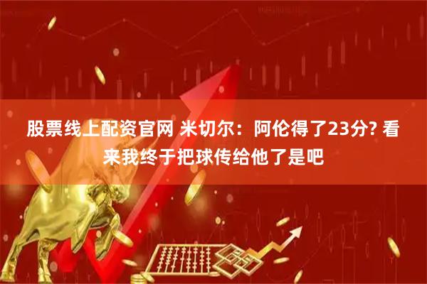 股票线上配资官网 米切尔：阿伦得了23分? 看来我终于把球传给他了是吧