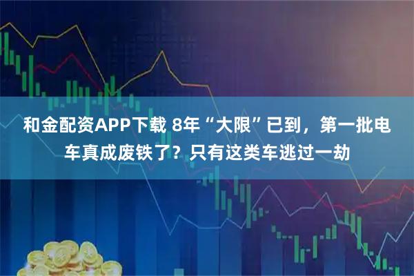 和金配资APP下载 8年“大限”已到，第一批电车真成废铁了？只有这类车逃过一劫