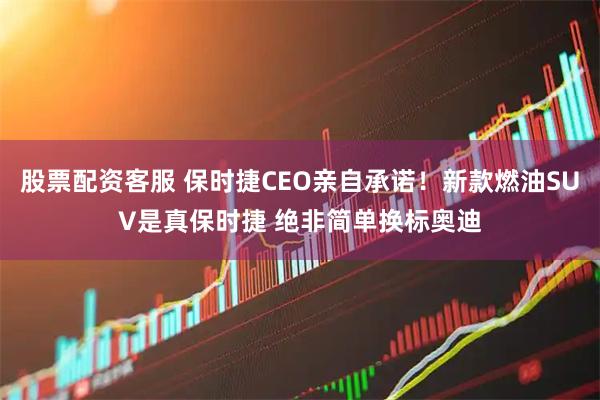 股票配资客服 保时捷CEO亲自承诺！新款燃油SUV是真保时捷 绝非简单换标奥迪
