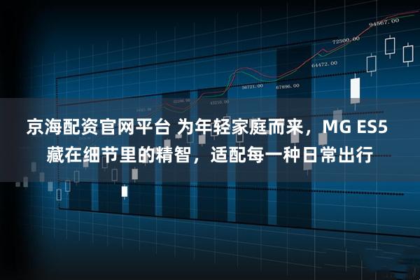 京海配资官网平台 为年轻家庭而来，MG ES5 藏在细节里的精智，适配每一种日常出行