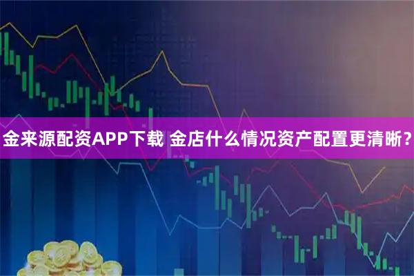 金来源配资APP下载 金店什么情况资产配置更清晰？