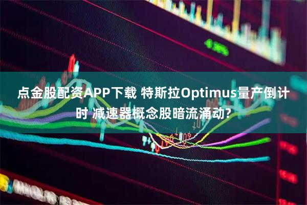 点金股配资APP下载 特斯拉Optimus量产倒计时 减速器概念股暗流涌动?
