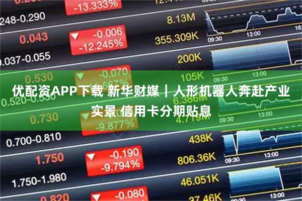 优配资APP下载 新华财媒｜人形机器人奔赴产业实景 信用卡分期贴息
