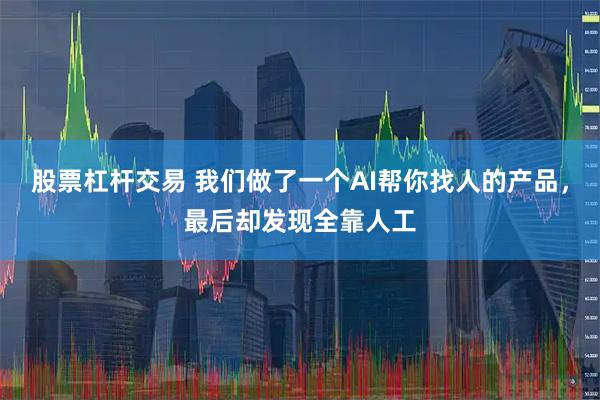股票杠杆交易 我们做了一个AI帮你找人的产品,最后却发现全靠人工