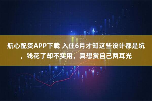航心配资APP下载 入住6月才知这些设计都是坑，钱花了却不实用，真想赏自己两耳光